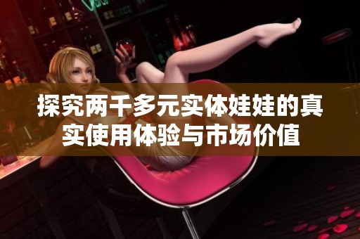 探究两千多元实体娃娃的真实使用体验与市场价值