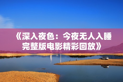 《深入夜色：今夜无人入睡完整版电影精彩回放》