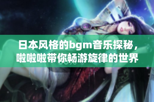 日本风格的bgm音乐探秘，啦啦啦带你畅游旋律的世界