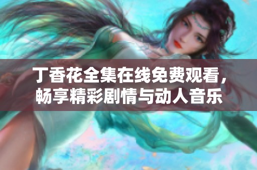 丁香花全集在线免费观看，畅享精彩剧情与动人音乐