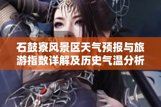 石鼓寮风景区天气预报与旅游指数详解及历史气温分析