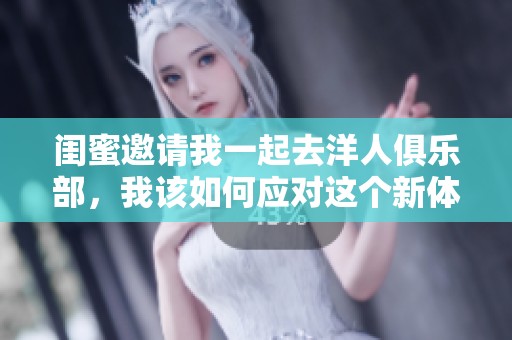 闺蜜邀请我一起去洋人俱乐部，我该如何应对这个新体验