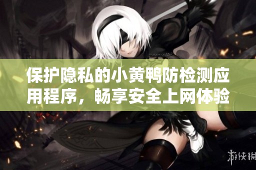 保护隐私的小黄鸭防检测应用程序，畅享安全上网体验