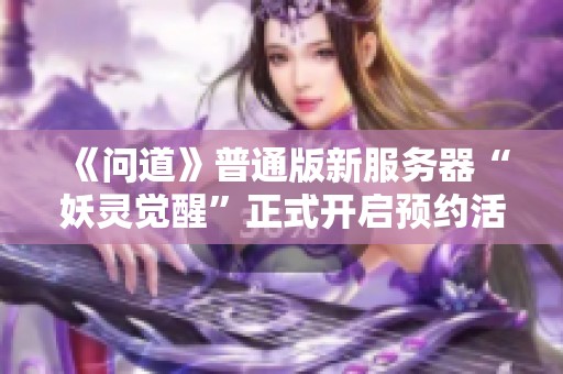 《问道》普通版新服务器“妖灵觉醒”正式开启预约活动