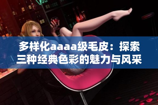 多样化aaaa级毛皮：探索三种经典色彩的魅力与风采
