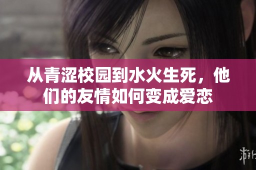 从青涩校园到水火生死，他们的友情如何变成爱恋