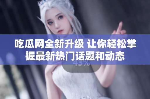 吃瓜网全新升级 让你轻松掌握最新热门话题和动态