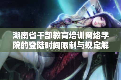 湖南省干部教育培训网络学院的登陆时间限制与规定解析