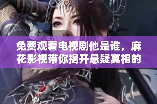 免费观看电视剧他是谁，麻花影视带你揭开悬疑真相的旅程