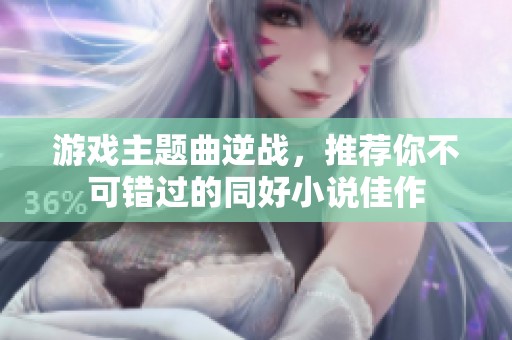 游戏主题曲逆战，推荐你不可错过的同好小说佳作
