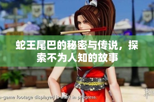 蛇王尾巴的秘密与传说，探索不为人知的故事