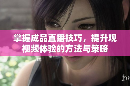 掌握成品直播技巧，提升观视频体验的方法与策略