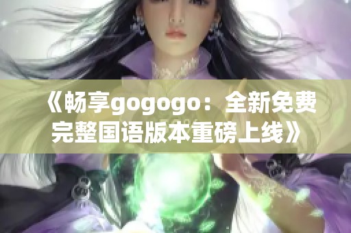 《畅享gogogo：全新免费完整国语版本重磅上线》