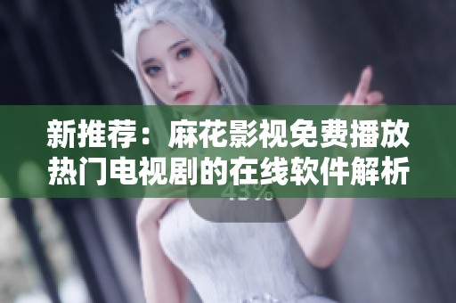 新推荐：麻花影视免费播放热门电视剧的在线软件解析