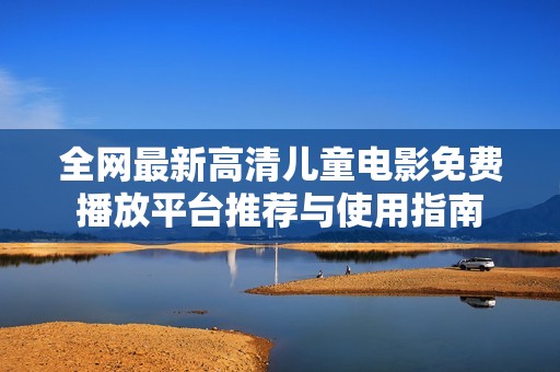 全网最新高清儿童电影免费播放平台推荐与使用指南