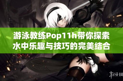 游泳教练Pop11h带你探索水中乐趣与技巧的完美结合