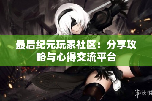 最后纪元玩家社区：分享攻略与心得交流平台