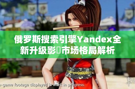 俄罗斯搜索引擎Yandex全新升级影響市场格局解析