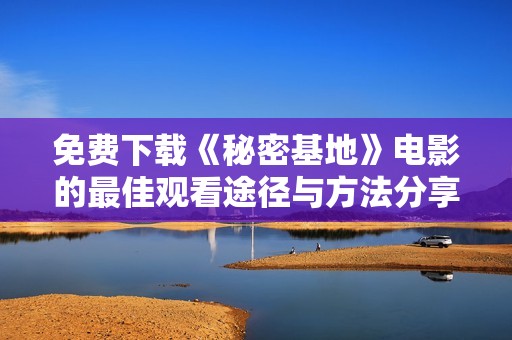 免费下载《秘密基地》电影的最佳观看途径与方法分享