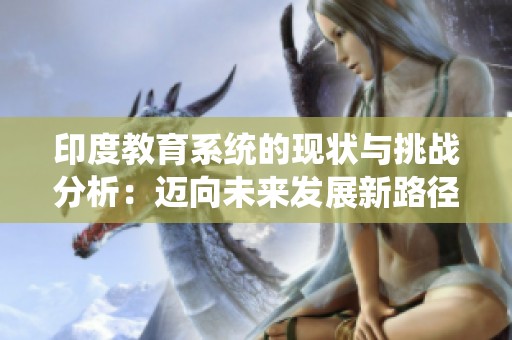 印度教育系统的现状与挑战分析：迈向未来发展新路径