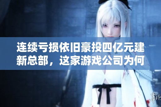 连续亏损依旧豪投四亿元建新总部，这家游戏公司为何自信满满