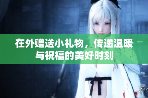 在外赠送小礼物，传递温暖与祝福的美好时刻