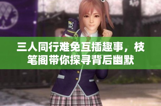 三人同行难免互插趣事，枝笔阁带你探寻背后幽默