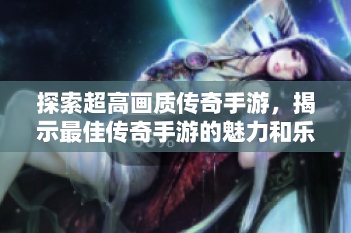 探索超高画质传奇手游，揭示最佳传奇手游的魅力和乐趣