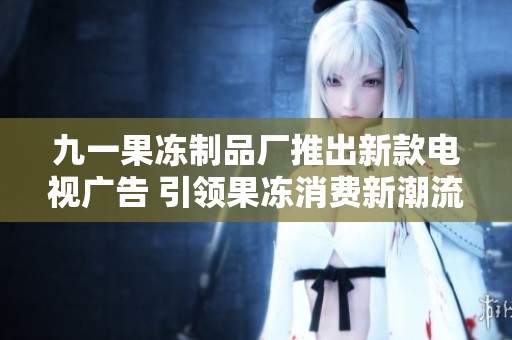 九一果冻制品厂推出新款电视广告 引领果冻消费新潮流