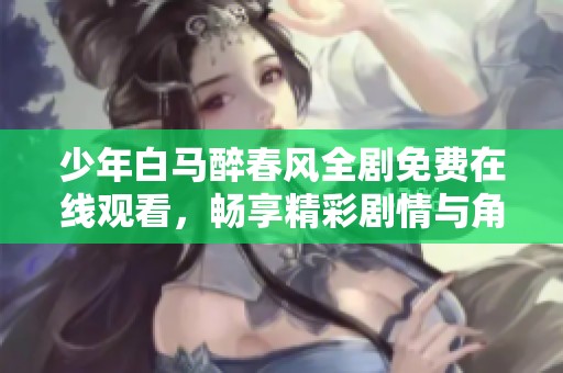 少年白马醉春风全剧免费在线观看，畅享精彩剧情与角色互动