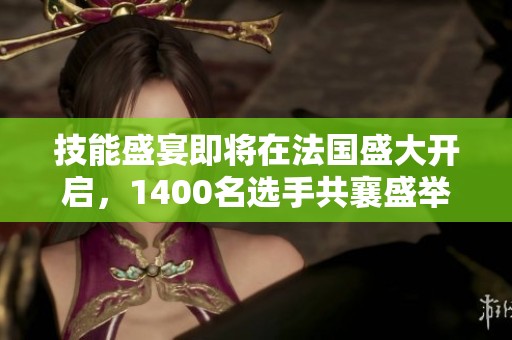 技能盛宴即将在法国盛大开启，1400名选手共襄盛举