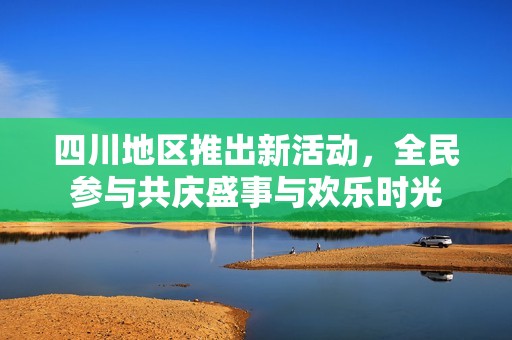 四川地区推出新活动，全民参与共庆盛事与欢乐时光