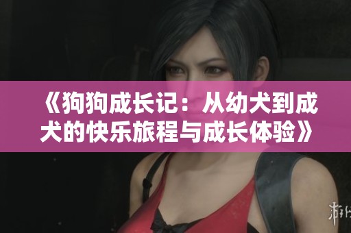 《狗狗成长记：从幼犬到成犬的快乐旅程与成长体验》