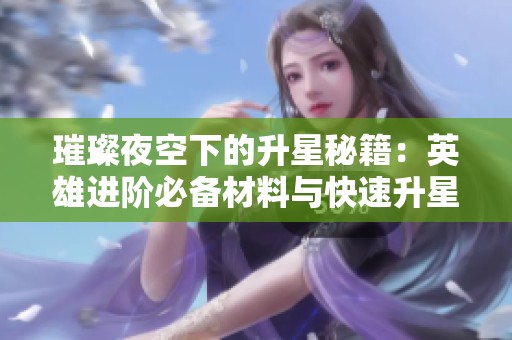璀璨夜空下的升星秘籍：英雄进阶必备材料与快速升星指南