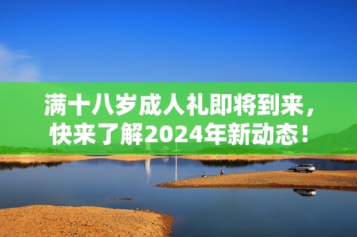 满十八岁成人礼即将到来，快来了解2024年新动态！