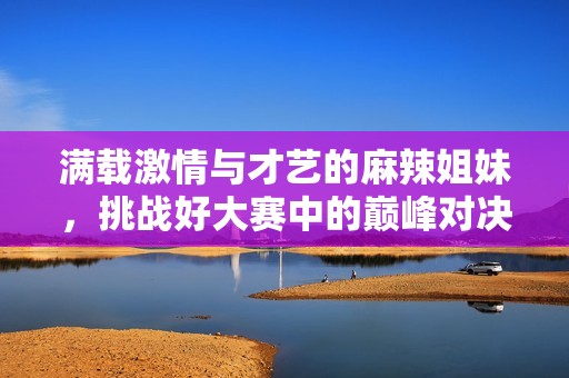 满载激情与才艺的麻辣姐妹，挑战好大赛中的巅峰对决