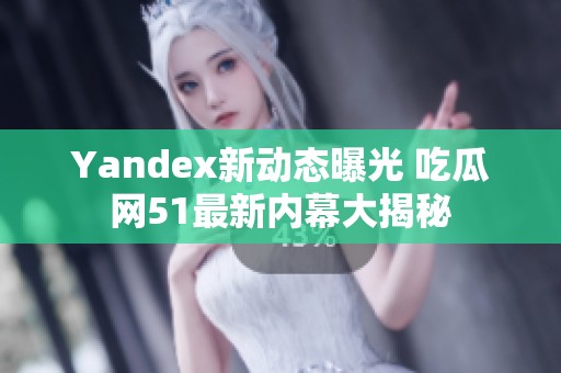 Yandex新动态曝光 吃瓜网51最新内幕大揭秘