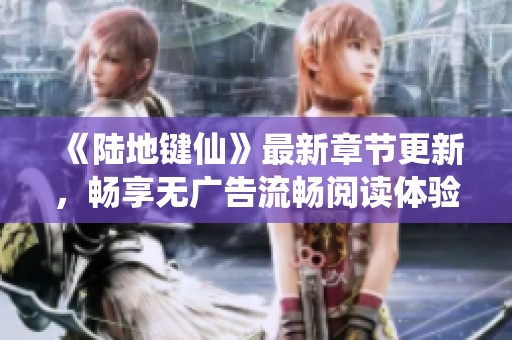 《陆地键仙》最新章节更新，畅享无广告流畅阅读体验！