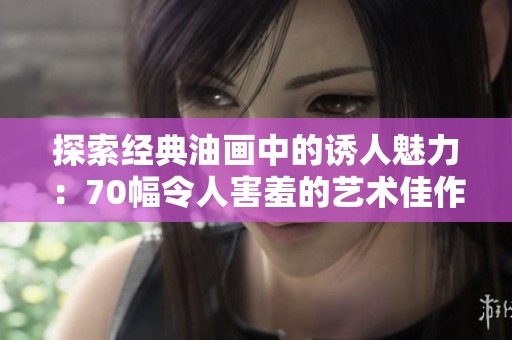 探索经典油画中的诱人魅力：70幅令人害羞的艺术佳作