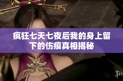疯狂七天七夜后我的身上留下的伤痕真相揭秘