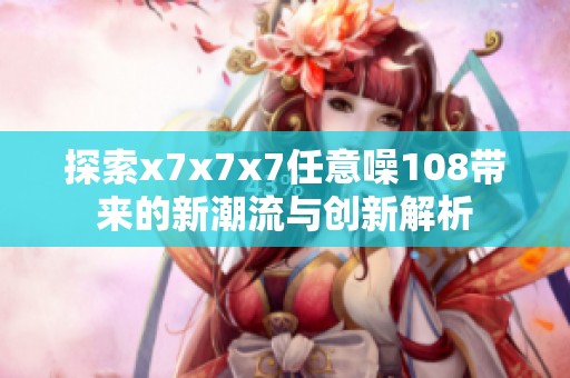 探索x7x7x7任意噪108带来的新潮流与创新解析