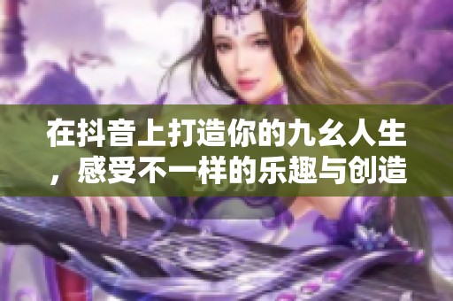在抖音上打造你的九幺人生，感受不一样的乐趣与创造力