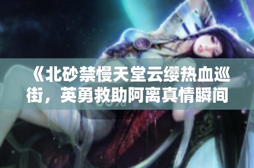 《北砂禁慢天堂云缨热血巡街，英勇救助阿离真情瞬间》