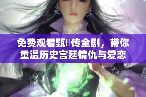 免费观看甄嬛传全剧，带你重温历史宫廷情仇与爱恋