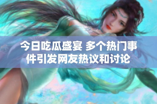 今日吃瓜盛宴 多个热门事件引发网友热议和讨论