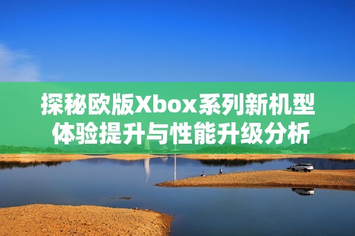 探秘欧版Xbox系列新机型 体验提升与性能升级分析