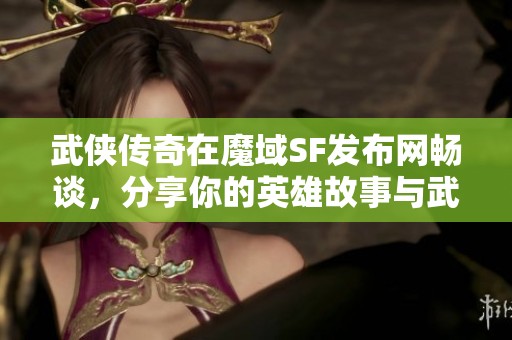 武侠传奇在魔域SF发布网畅谈，分享你的英雄故事与武林梦!
