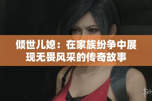 倾世儿媳：在家族纷争中展现无畏风采的传奇故事