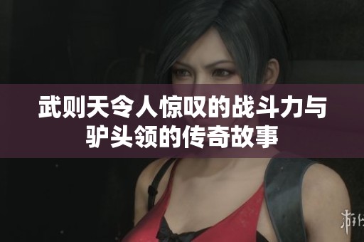 武则天令人惊叹的战斗力与驴头领的传奇故事