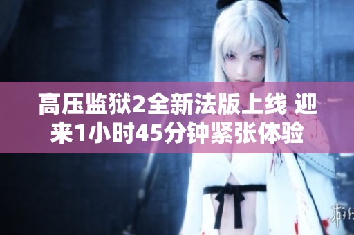 高压监狱2全新法版上线 迎来1小时45分钟紧张体验
